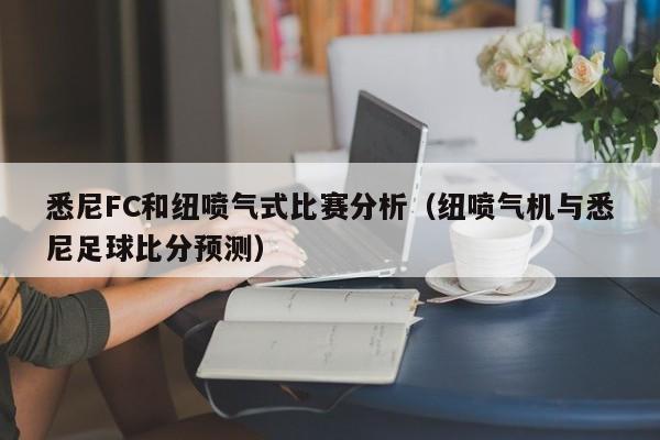 悉尼FC和纽喷气式比赛分析（纽喷气机与悉尼足球比分预测）