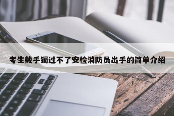 考生戴手镯过不了安检消防员出手的简单介绍