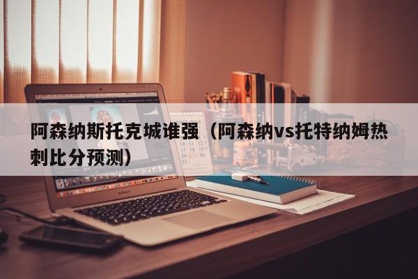 阿森纳斯托克城谁强（阿森纳vs托特纳姆热刺比分预测）