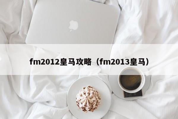 fm2012皇马攻略（fm2013皇马）