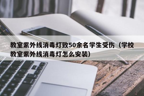 教室紫外线消毒灯致50余名学生受伤（学校教室紫外线消毒灯怎么安装）