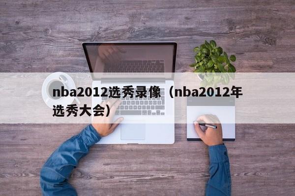 nba2012选秀录像（nba2012年选秀大会）