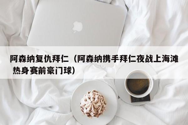 阿森纳复仇拜仁（阿森纳携手拜仁夜战上海滩 热身赛前豪门球）