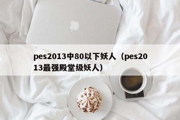 pes2013中80以下妖人（pes2013最强殿堂级妖人）