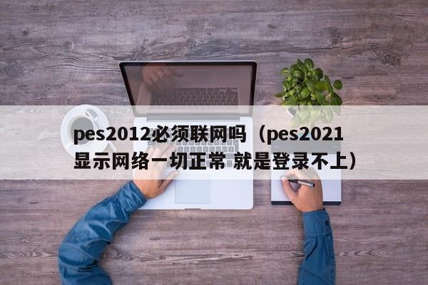 pes2012必须联网吗（pes2021显示网络一切正常 就是登录不上）