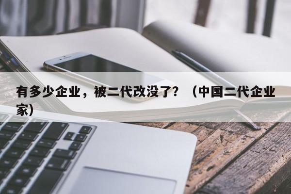 有多少企业，被二代改没了？（中国二代企业家）