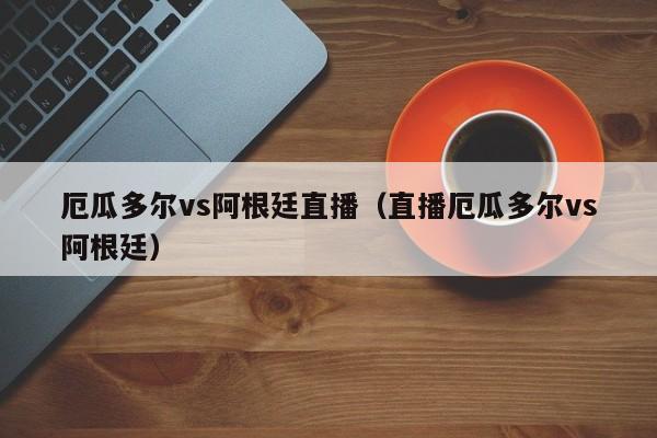 厄瓜多尔vs阿根廷直播（直播厄瓜多尔vs阿根廷）