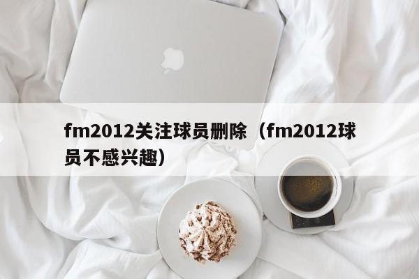 fm2012关注球员删除（fm2012球员不感兴趣）