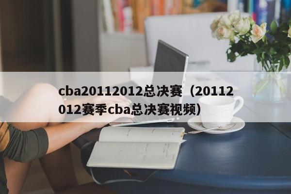 cba20112012总决赛（20112012赛季cba总决赛视频）