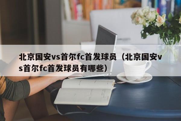 北京国安vs首尔fc首发球员（北京国安vs首尔fc首发球员有哪些）