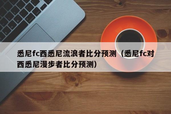 悉尼fc西悉尼流浪者比分预测（悉尼fc对西悉尼漫步者比分预测）