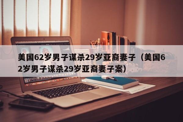 美国62岁男子谋杀29岁亚裔妻子（美国62岁男子谋杀29岁亚裔妻子案）