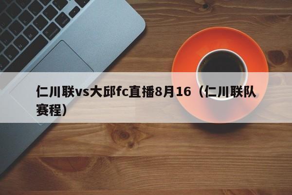 仁川联vs大邱fc直播8月16（仁川联队赛程）