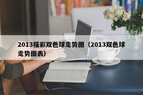 2013福彩双色球走势图（2013双色球走势图表）