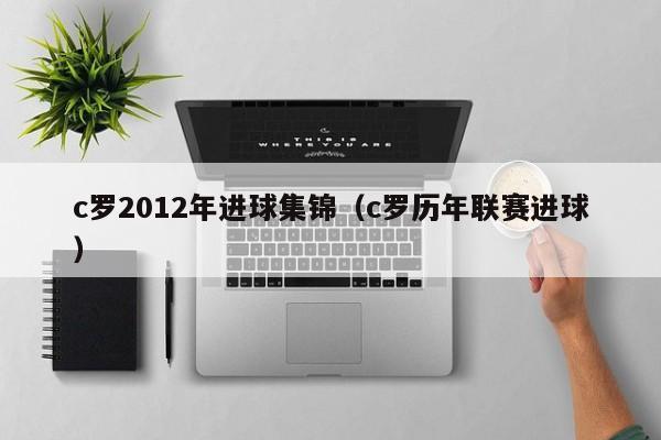 c罗2012年进球集锦（c罗历年联赛进球）