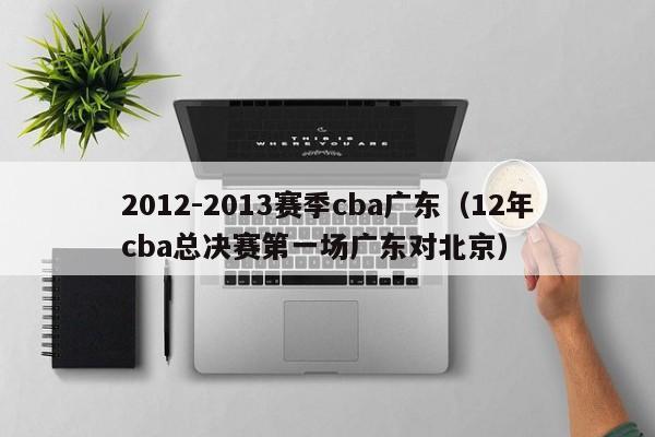 2012-2013赛季cba广东（12年cba总决赛第一场广东对北京）