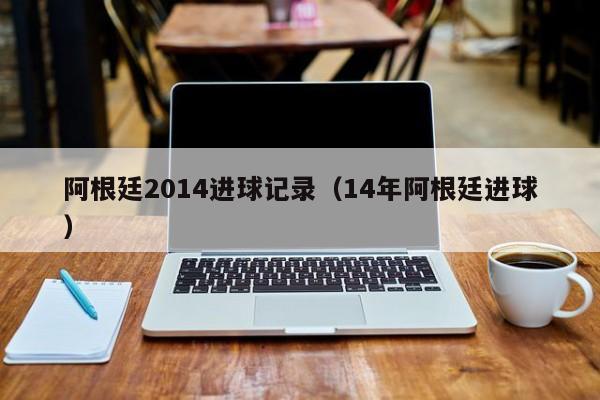 阿根廷2014进球记录（14年阿根廷进球）