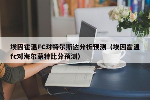 埃因霍温FC对特尔斯达分析预测（埃因霍温fc对海尔蒙特比分预测）