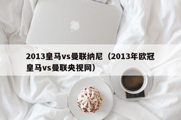 2013皇马vs曼联纳尼（2013年欧冠皇马vs曼联央视网）