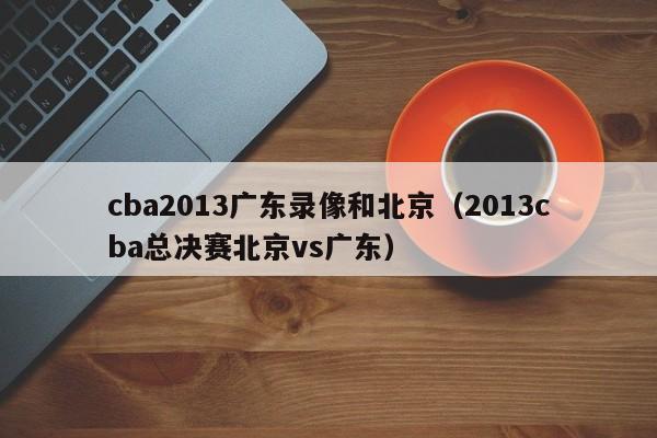 cba2013广东录像和北京（2013cba总决赛北京vs广东）