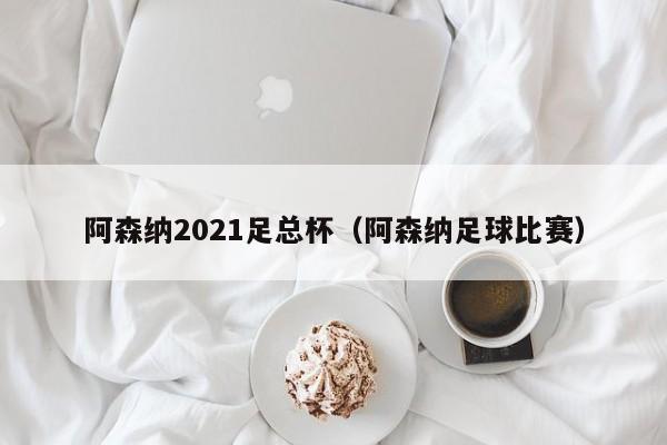 阿森纳2021足总杯（阿森纳足球比赛）