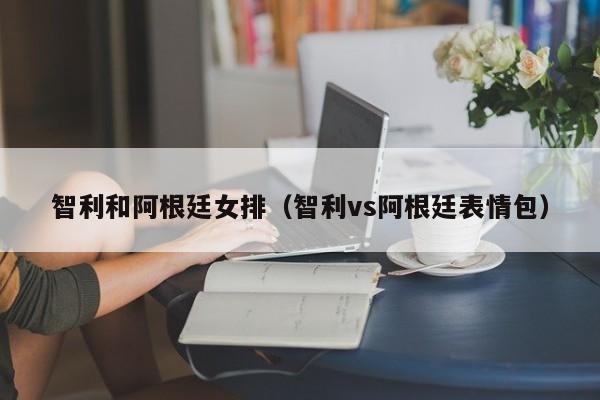 智利和阿根廷女排（智利vs阿根廷表情包）