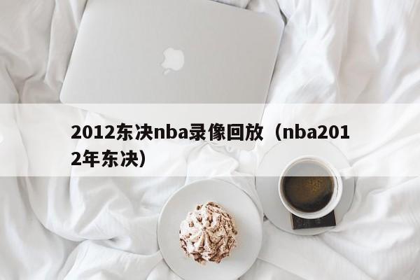 2012东决nba录像回放（nba2012年东决）