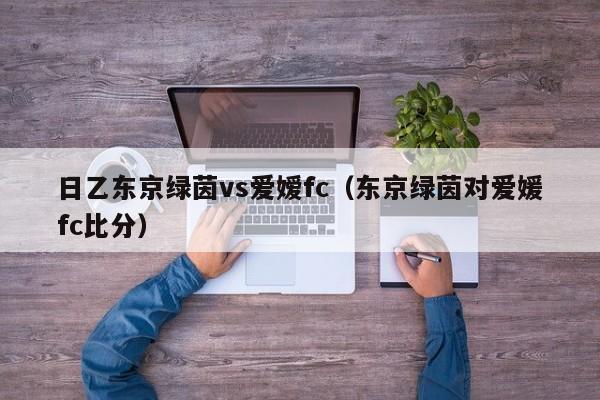 日乙东京绿茵vs爱嫒fc（东京绿茵对爱媛fc比分）