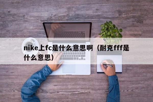 nike上fc是什么意思啊（耐克fff是什么意思）