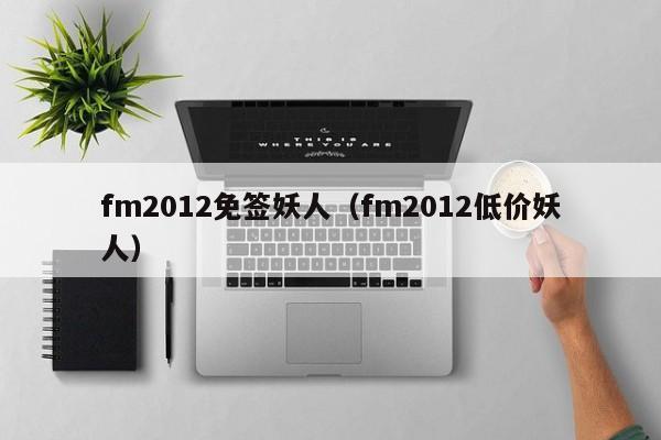 fm2012免签妖人（fm2012低价妖人）