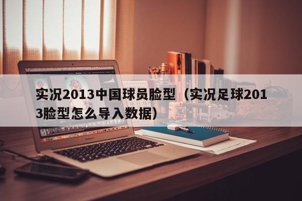 实况2013中国球员脸型（实况足球2013脸型怎么导入数据）