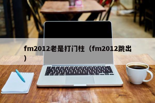 fm2012老是打门柱（fm2012跳出）