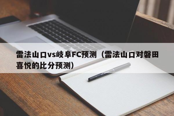 雷法山口vs岐阜FC预测（雷法山口对磐田喜悦的比分预测）