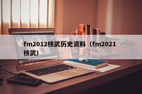 fm2012核武历史资料（fm2021 核武）