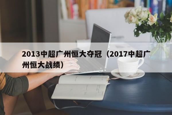 2013中超广州恒大夺冠（2017中超广州恒大战绩）