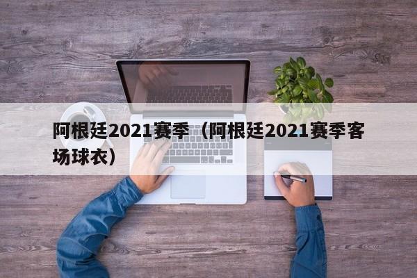 阿根廷2021赛季（阿根廷2021赛季客场球衣）