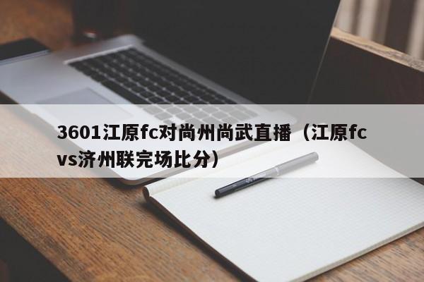 3601江原fc对尚州尚武直播（江原fcvs济州联完场比分）