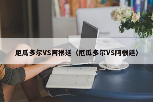 厄瓜多尔VS阿根廷（厄瓜多尔VS阿根廷）