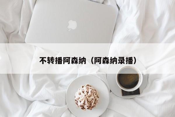 不转播阿森纳（阿森纳录播）