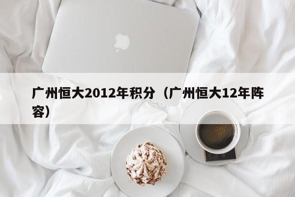 广州恒大2012年积分（广州恒大12年阵容）