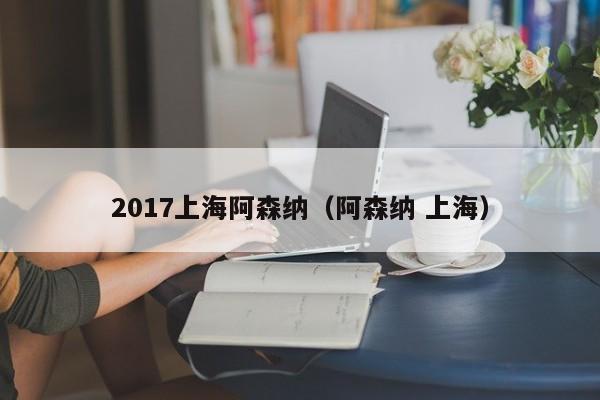 2017上海阿森纳（阿森纳 上海）