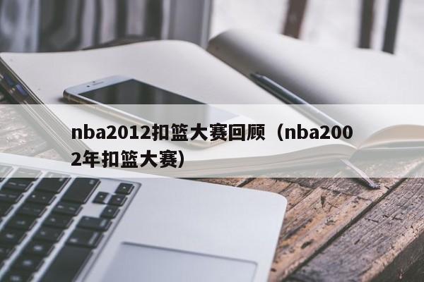 nba2012扣篮大赛回顾（nba2002年扣篮大赛）