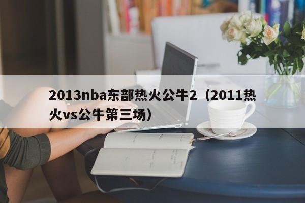 2013nba东部热火公牛2（2011热火vs公牛第三场）