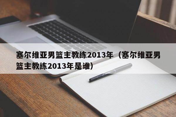 塞尔维亚男篮主教练2013年（塞尔维亚男篮主教练2013年是谁）