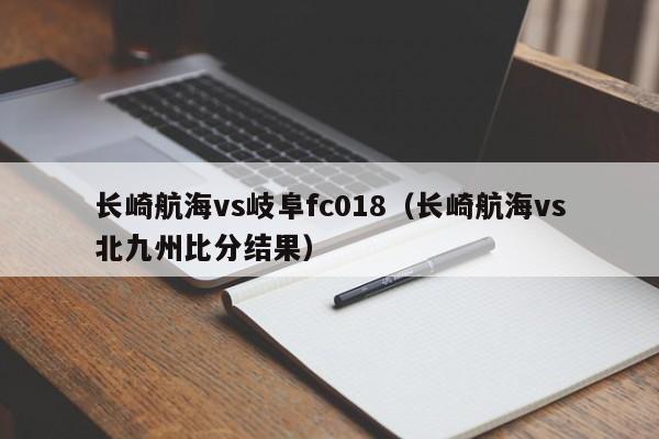 长崎航海vs岐阜fc018（长崎航海vs北九州比分结果）