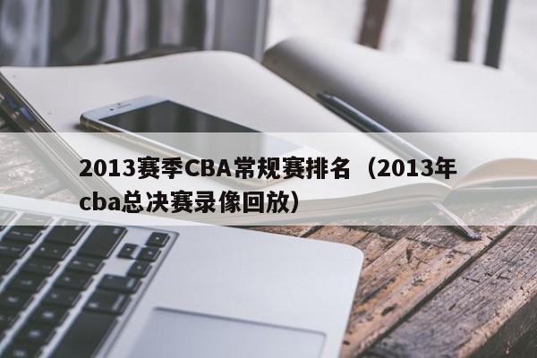 2013赛季CBA常规赛排名（2013年cba总决赛录像回放）