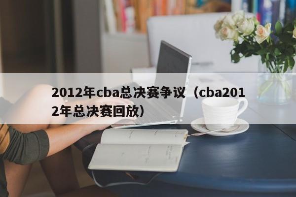 2012年cba总决赛争议（cba2012年总决赛回放）