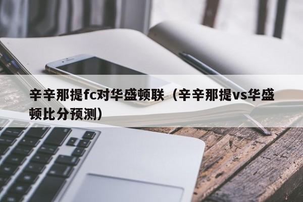 辛辛那提fc对华盛顿联（辛辛那提vs华盛顿比分预测）