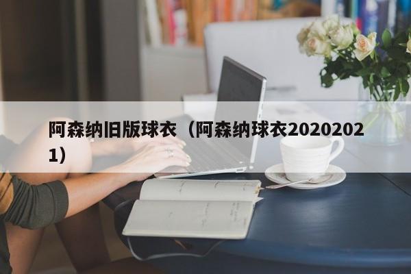 阿森纳旧版球衣（阿森纳球衣20202021）