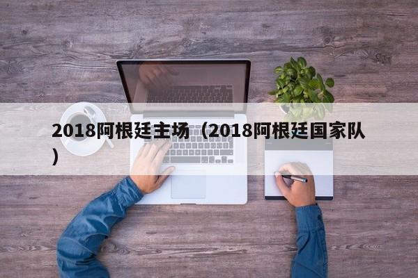 2018阿根廷主场（2018阿根廷国家队）